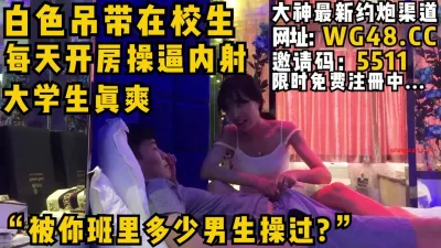 “白色吊带在校母狗每天开房操逼内射看完整版约